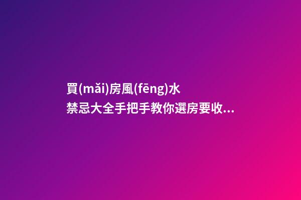 買(mǎi)房風(fēng)水禁忌大全手把手教你選房要收藏（買(mǎi)房風(fēng)水注意事項(xiàng) 風(fēng)水禁忌要知曉）